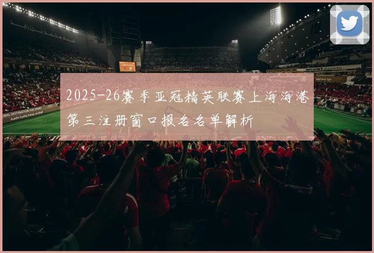 2025-26赛季亚冠精英联赛上海海港第三注册窗口报名名单解析