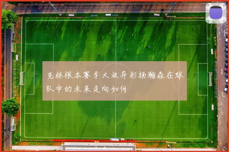 克林根本赛季大放异彩杨瀚森在球队中的未来走向如何
