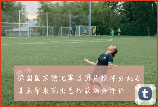 德国国家德比赛后图片报评分凯恩基米希表现出色均获满分评价
