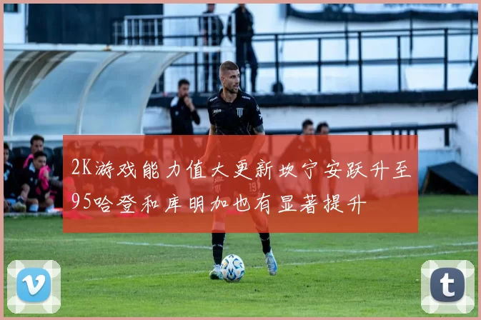 2K游戏能力值大更新坎宁安跃升至95哈登和库明加也有显著提升