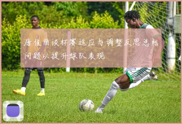 唐佳丽谈杯赛适应与调整反思总结问题以提升球队表现