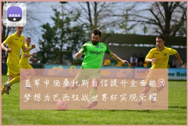 蓝军中场桑托斯自信提升全面能力梦想为巴西征战世界杯实现荣耀