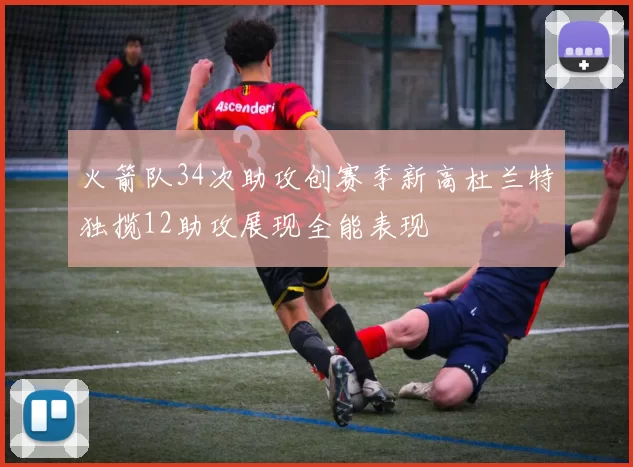 火箭队34次助攻创赛季新高杜兰特独揽12助攻展现全能表现