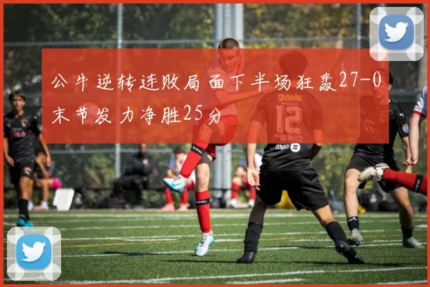 公牛逆转连败局面下半场狂轰27-0末节发力净胜25分