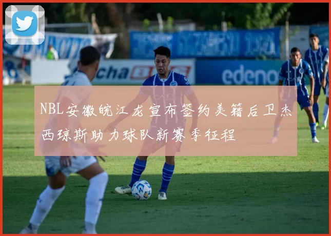 NBL安徽皖江龙宣布签约美籍后卫杰西琼斯助力球队新赛季征程