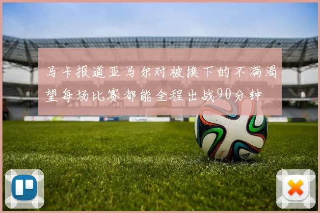 马卡报道亚马尔对被换下的不满渴望每场比赛都能全程出战90分钟