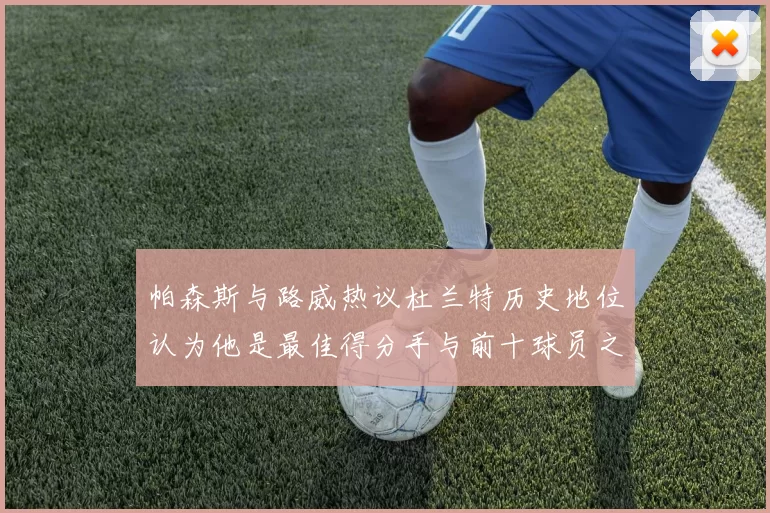帕森斯与路威热议杜兰特历史地位认为他是最佳得分手与前十球员之一