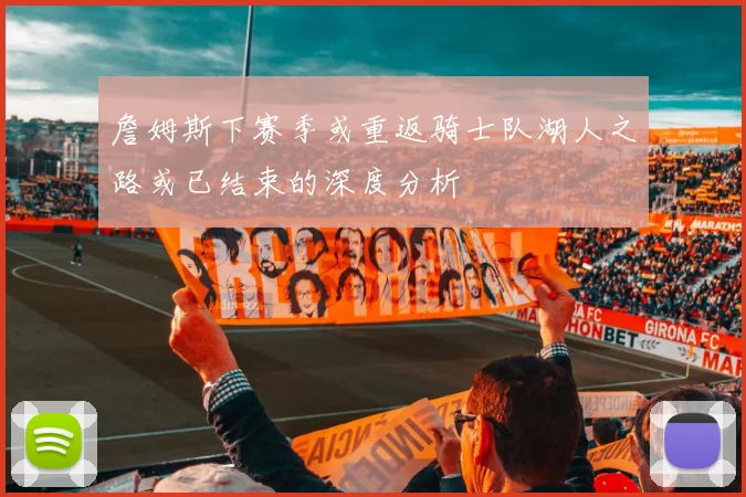 詹姆斯下赛季或重返骑士队湖人之路或已结束的深度分析
