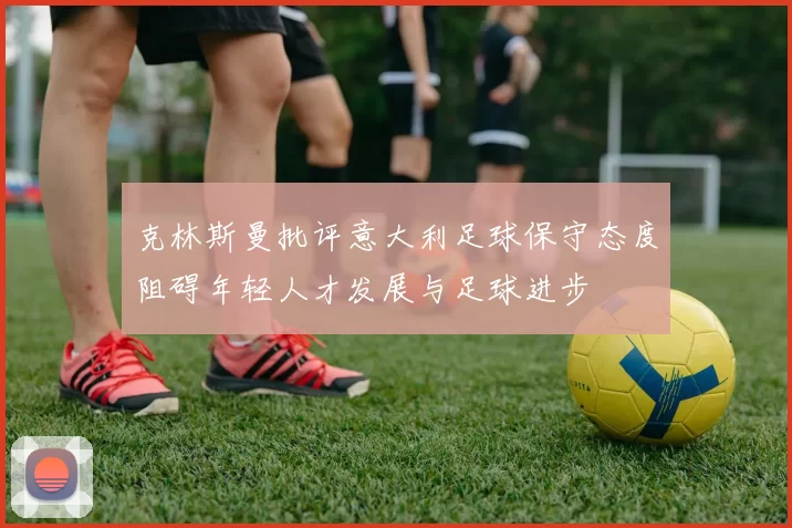 克林斯曼批评意大利足球保守态度阻碍年轻人才发展与足球进步