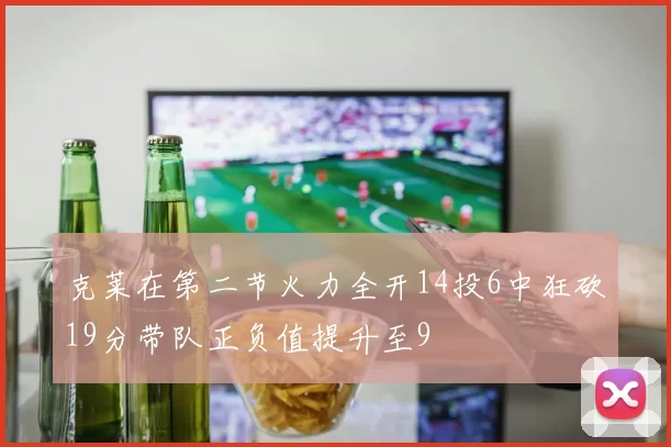 克莱在第二节火力全开14投6中狂砍19分带队正负值提升至9