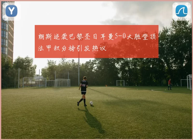 朗斯逆袭巴黎圣日耳曼5-0大胜登顶法甲积分榜引发热议